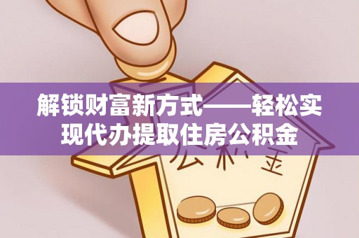 新郑解锁财富新方式——轻松实现代办提取住房公积金