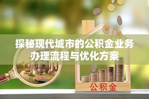 新郑探秘现代城市的公积金业务办理流程与优化方案