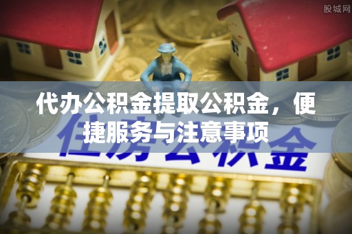 新郑代办公积金提取公积金，便捷服务与注意事项