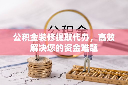 新郑公积金装修提取代办，高效解决您的资金难题