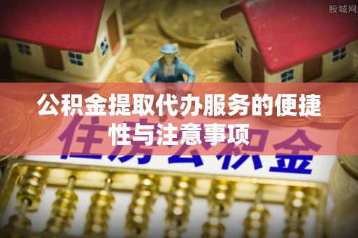 新郑公积金提取代办服务的便捷性与注意事项