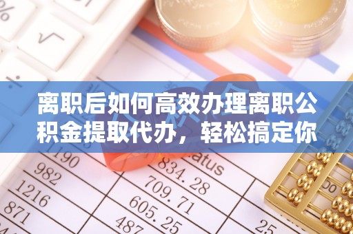 新郑离职后如何高效办理离职公积金提取代办，轻松搞定你的公积金
