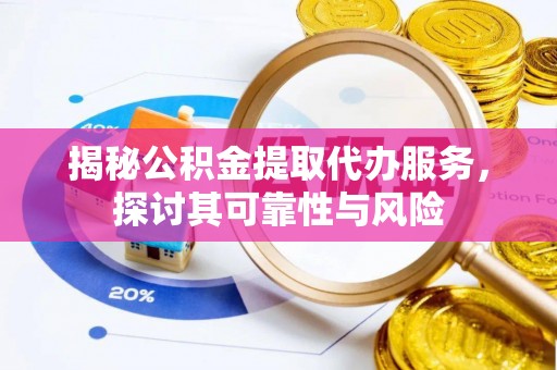 新郑揭秘公积金提取代办服务，探讨其可靠性与风险