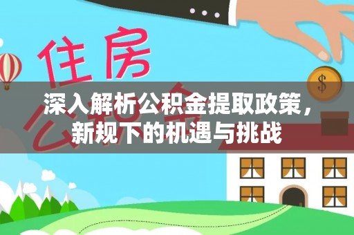 新郑深入解析公积金提取政策，新规下的机遇与挑战