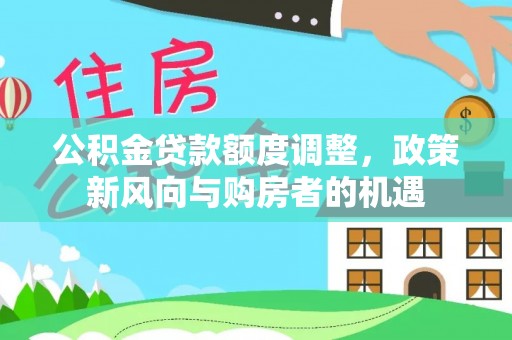 新郑公积金贷款额度调整，政策新风向与购房者的机遇