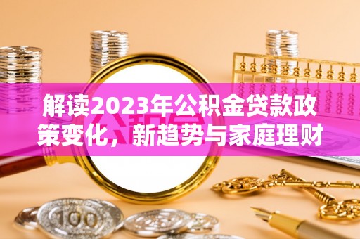 新郑解读2023年公积金贷款政策变化，新趋势与家庭理财规划