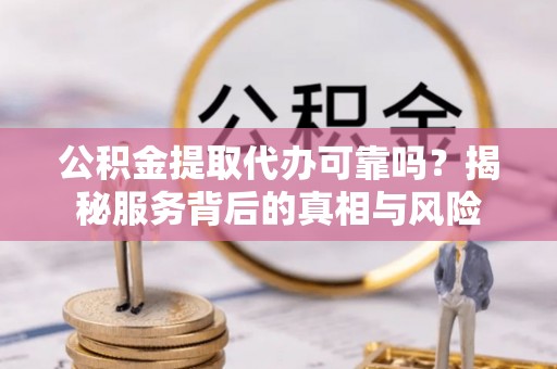 新郑公积金提取代办可靠吗？揭秘服务背后的真相与风险