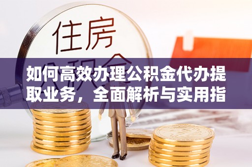新郑如何高效办理公积金代办提取业务，全面解析与实用指南