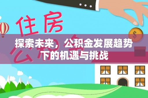 新郑探索未来，公积金发展趋势下的机遇与挑战