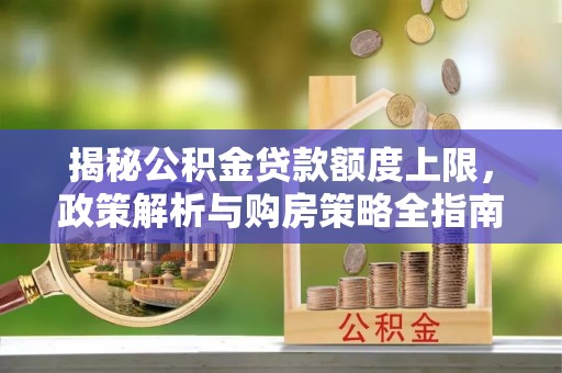 新郑揭秘公积金贷款额度上限，政策解析与购房策略全指南
