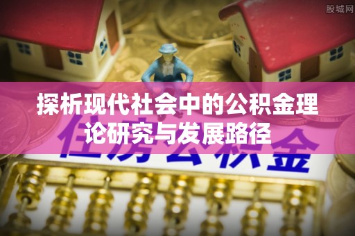 新郑探析现代社会中的公积金理论研究与发展路径