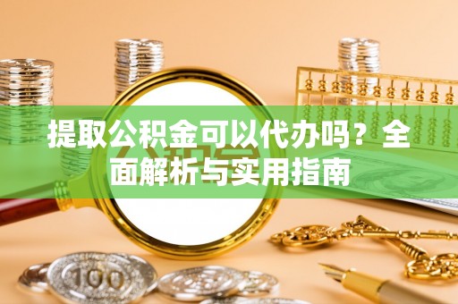 新郑提取公积金可以代办吗？全面解析与实用指南