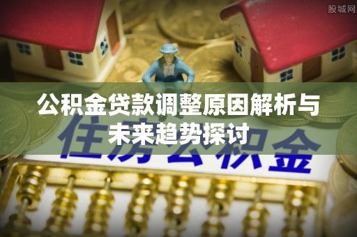 新郑公积金贷款调整原因解析与未来趋势探讨