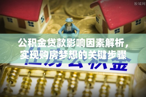 新郑公积金贷款影响因素解析，实现购房梦想的关键步骤