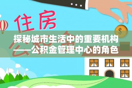 新郑探秘城市生活中的重要机构——公积金管理中心的角色与意义