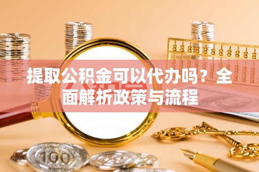 新郑提取公积金可以代办吗？全面解析政策与流程