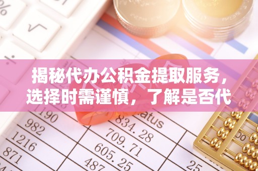 新郑揭秘代办公积金提取服务，选择时需谨慎，了解是否代办公积金提取可靠吗？