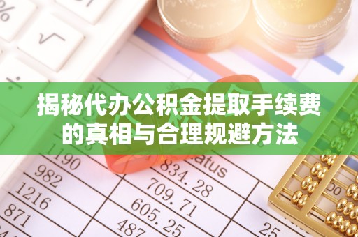 新郑揭秘代办公积金提取手续费的真相与合理规避方法
