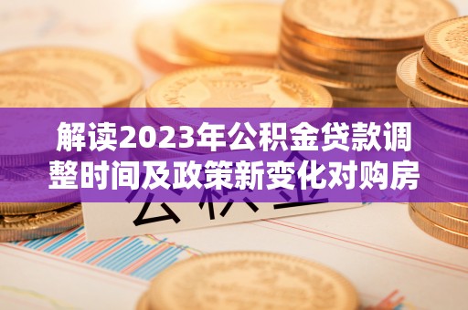 新郑解读2023年公积金贷款调整时间及政策新变化对购房的影响