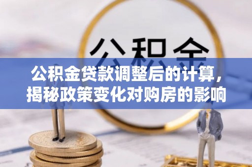 新郑公积金贷款调整后的计算，揭秘政策变化对购房的影响