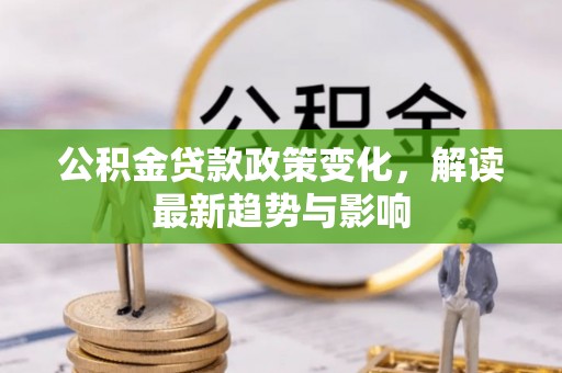 新郑公积金贷款政策变化，解读最新趋势与影响