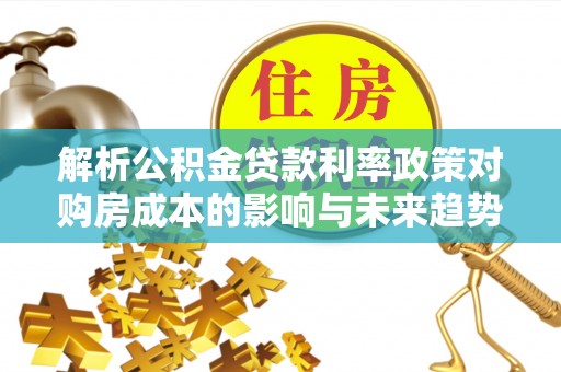 新郑解析公积金贷款利率政策对购房成本的影响与未来趋势