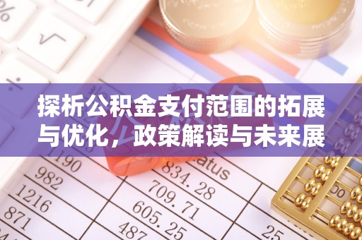 新郑探析公积金支付范围的拓展与优化，政策解读与未来展望