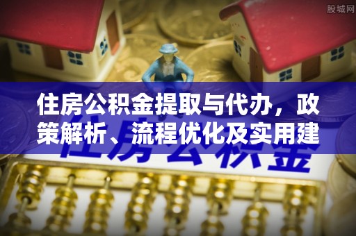 新郑住房公积金提取与代办，政策解析、流程优化及实用建议