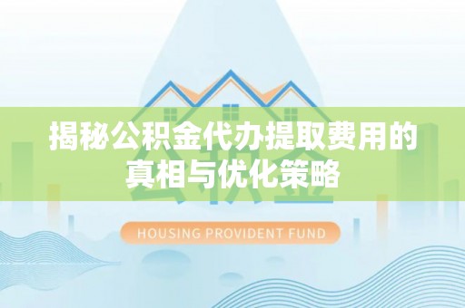 新郑揭秘公积金代办提取费用的真相与优化策略