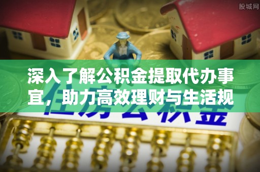 新郑深入了解公积金提取代办事宜，助力高效理财与生活规划