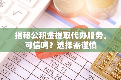 新郑揭秘公积金提取代办服务，可信吗？选择需谨慎