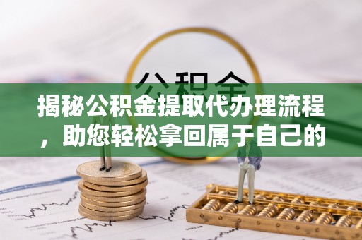 新郑揭秘公积金提取代办理流程，助您轻松拿回属于自己的钱
