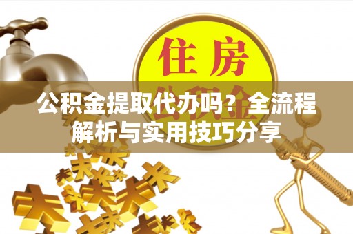 新郑公积金提取代办吗？全流程解析与实用技巧分享
