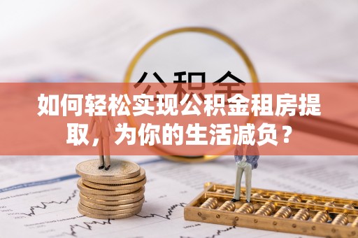 新郑如何轻松实现公积金租房提取，为你的生活减负？