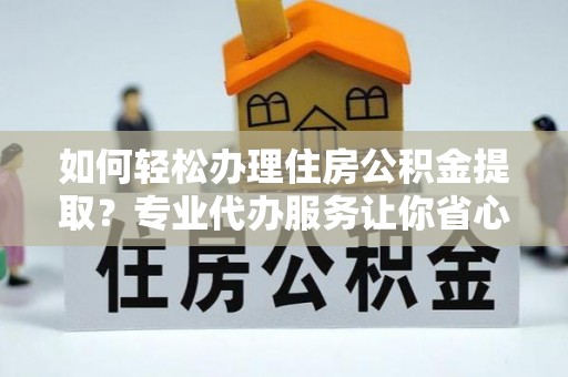 新郑如何轻松办理住房公积金提取？专业代办服务让你省心无忧