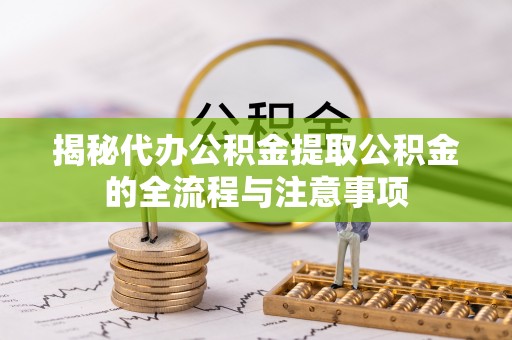新郑揭秘代办公积金提取公积金的全流程与注意事项