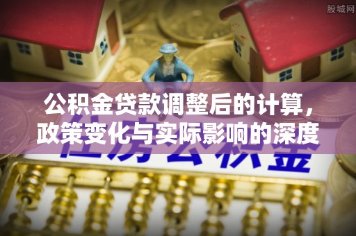 新郑公积金贷款调整后的计算，政策变化与实际影响的深度解析