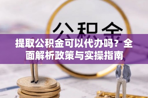 新郑提取公积金可以代办吗？全面解析政策与实操指南