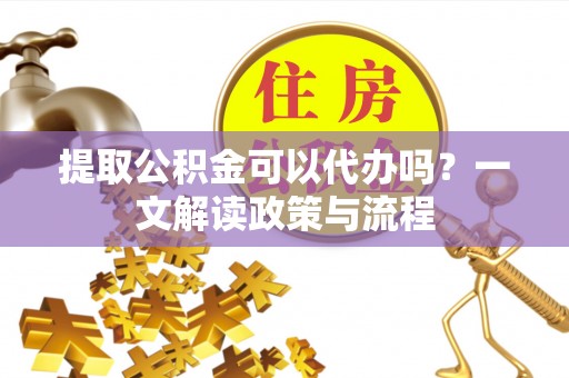 新郑提取公积金可以代办吗？一文解读政策与流程