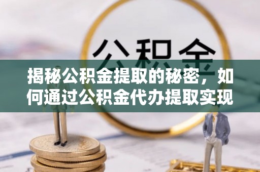 新郑揭秘公积金提取的秘密，如何通过公积金代办提取实现财务自由