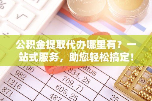 新郑公积金提取代办哪里有？一站式服务，助您轻松搞定！