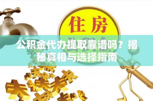 新郑公积金代办提取靠谱吗？揭秘真相与选择指南