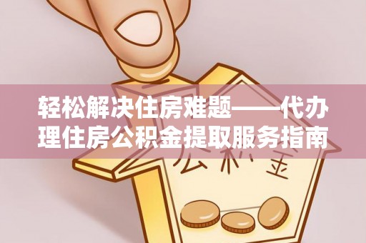 新郑轻松解决住房难题——代办理住房公积金提取服务指南