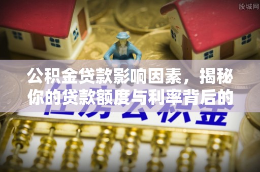 新郑公积金贷款影响因素，揭秘你的贷款额度与利率背后的秘密