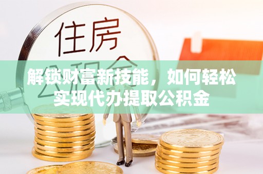 新郑解锁财富新技能，如何轻松实现代办提取公积金