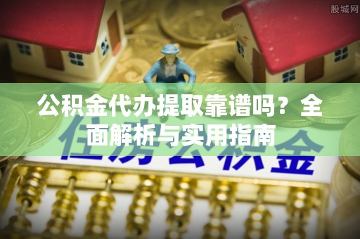 新郑公积金代办提取靠谱吗？全面解析与实用指南