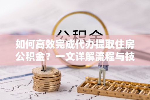 新郑如何高效完成代办提取住房公积金？一文详解流程与技巧
