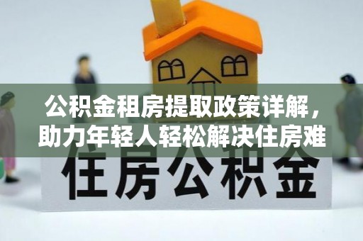 新郑公积金租房提取政策详解，助力年轻人轻松解决住房难题