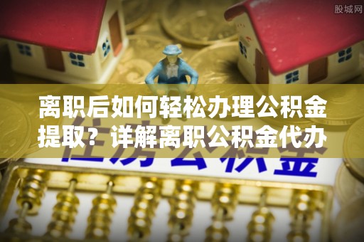 新郑离职后如何轻松办理公积金提取？详解离职公积金代办提取流程