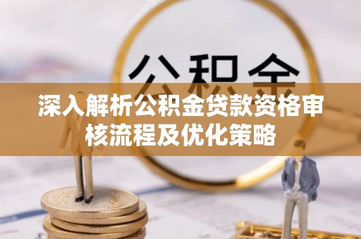 新郑深入解析公积金贷款资格审核流程及优化策略